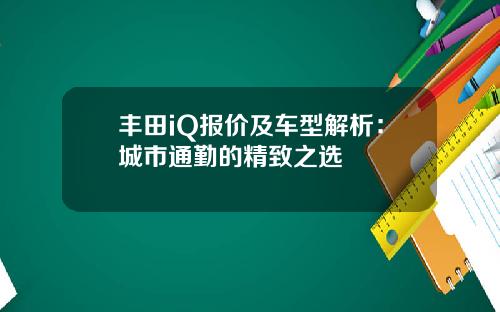 丰田iQ报价及车型解析：城市通勤的精致之选