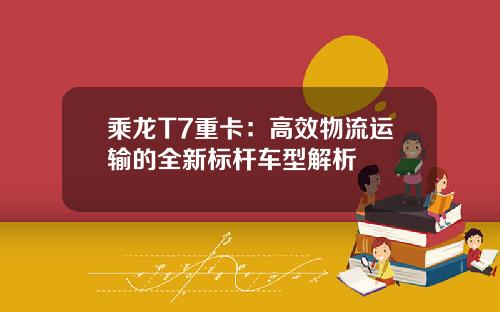 乘龙T7重卡:高效物流运输的全新标杆车型解析 乘龙T7重卡:高效物流运输的全新标杆车型解析