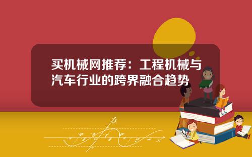 买机械网推荐：工程机械与汽车行业的跨界融合趋势