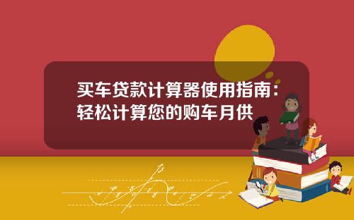 买车贷款计算器使用指南：轻松计算您的购车月供