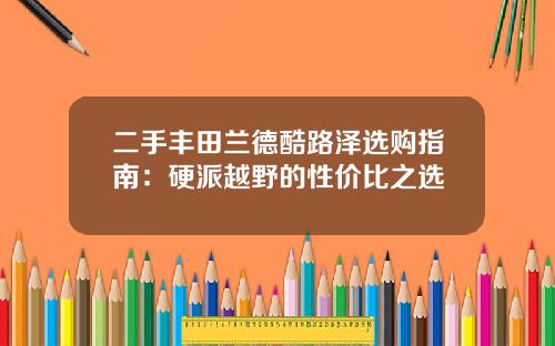 二手丰田兰德酷路泽选购指南：硬派越野的性价比之选