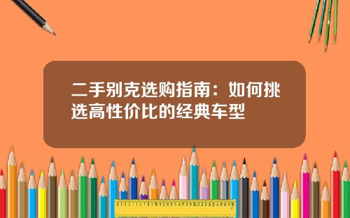 二手别克选购指南：如何挑选高性价比的经典车型