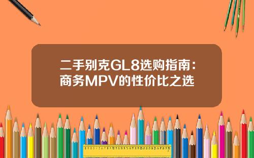 二手别克GL8选购指南：商务MPV的性价比之选
