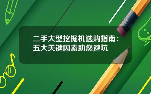 二手大型挖掘机选购指南：五大关键因素助您避坑