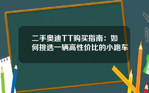 二手奥迪TT购买指南：如何挑选一辆高性价比的小跑车