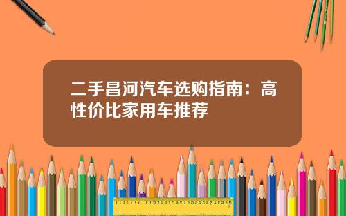 二手昌河汽车选购指南：高性价比家用车推荐