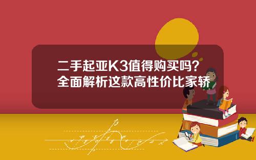 二手起亚K3值得购买吗？全面解析这款高性价比家轿