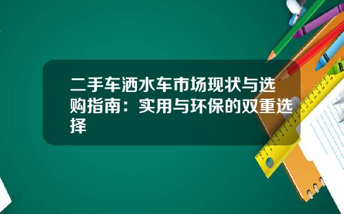 二手车洒水车市场现状与选购指南：实用与环保的双重选择
