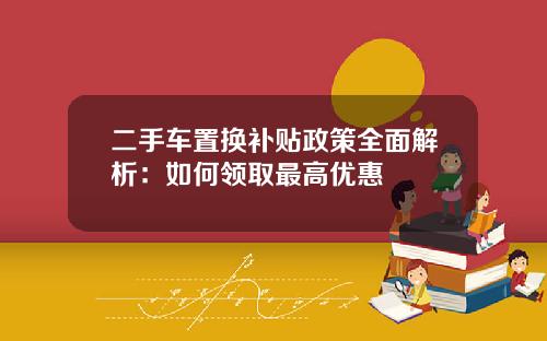 二手车置换补贴政策全面解析：如何领取最高优惠