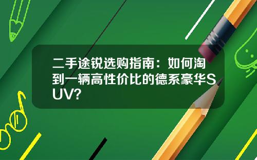 二手途锐选购指南：如何淘到一辆高性价比的德系豪华SUV？