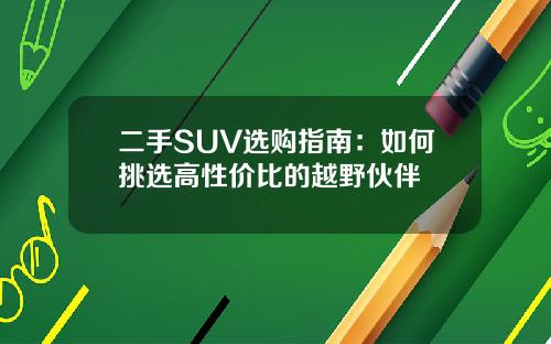 二手SUV选购指南：如何挑选高性价比的越野伙伴