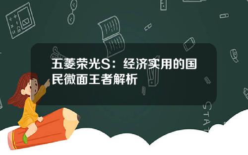 五菱荣光S：经济实用的国民微面王者解析