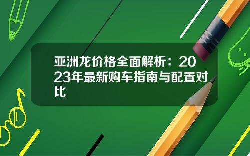 亚洲龙价格全面解析：2023年最新购车指南与配置对比
