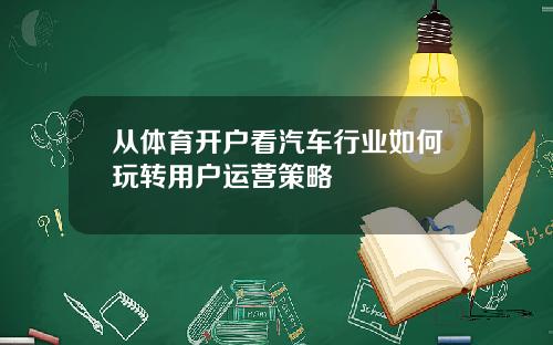 从体育开户看汽车行业如何玩转用户运营策略