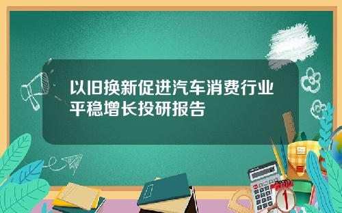 以旧换新促进汽车消费行业平稳增长投研报告