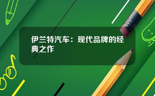 伊兰特汽车：现代品牌的经典之作