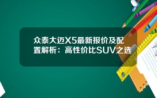 众泰大迈X5最新报价及配置解析：高性价比SUV之选