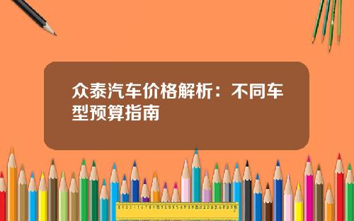 众泰汽车价格解析：不同车型预算指南