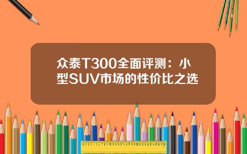 众泰T300全面评测：小型SUV市场的性价比之选