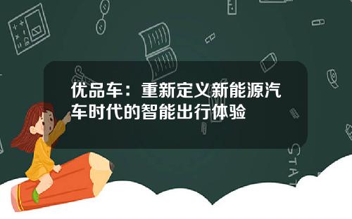优品车：重新定义新能源汽车时代的智能出行体验