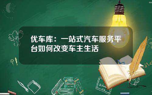 优车库：一站式汽车服务平台如何改变车主生活