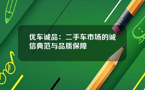 优车诚品：二手车市场的诚信典范与品质保障