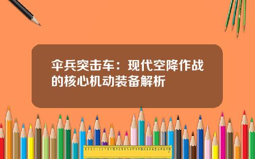 伞兵突击车：现代空降作战的核心机动装备解析