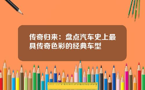 传奇归来：盘点汽车史上最具传奇色彩的经典车型