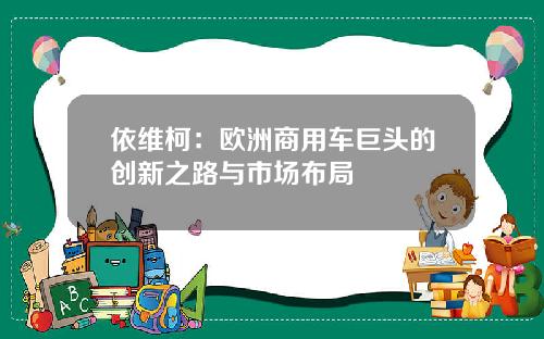 依维柯：欧洲商用车巨头的创新之路与市场布局