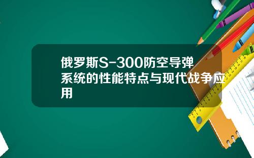 俄罗斯S-300防空导弹系统的性能特点与现代战争应用