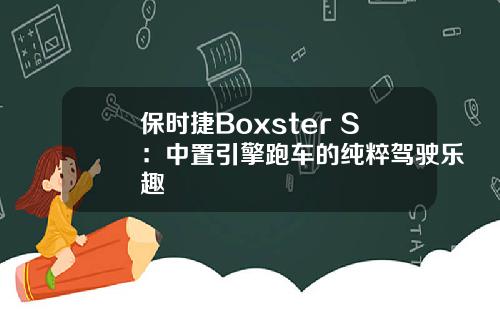 保时捷Boxster S：中置引擎跑车的纯粹驾驶乐趣