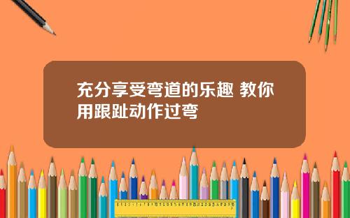 充分享受弯道的乐趣 教你用跟趾动作过弯
