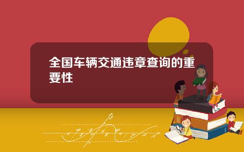全国车辆交通违章查询的重要性 全国车辆交通违章查询的重要性