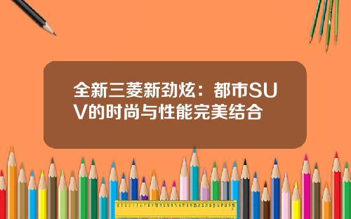 全新三菱新劲炫：都市SUV的时尚与性能完美结合