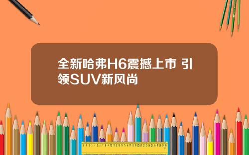 全新哈弗H6震撼上市 引领SUV新风尚