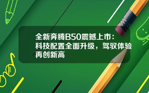 全新奔腾B50震撼上市：科技配置全面升级，驾驭体验再创新高