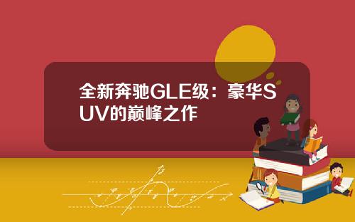 全新奔驰GLE级：豪华SUV的巅峰之作