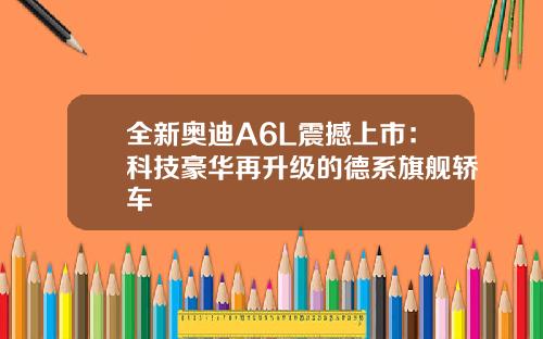 全新奥迪A6L震撼上市：科技豪华再升级的德系旗舰轿车