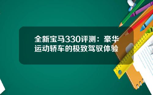 全新宝马330评测：豪华运动轿车的极致驾驭体验