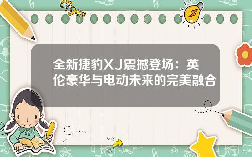 全新捷豹XJ震撼登场：英伦豪华与电动未来的完美融合