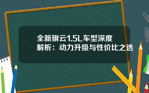 全新旗云1.5L车型深度解析：动力升级与性价比之选