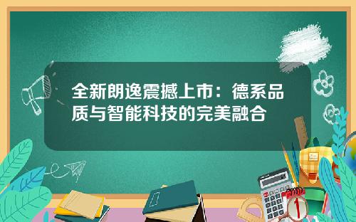 全新朗逸震撼上市：德系品质与智能科技的完美融合