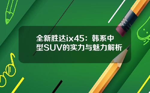 全新胜达ix45：韩系中型SUV的实力与魅力解析
