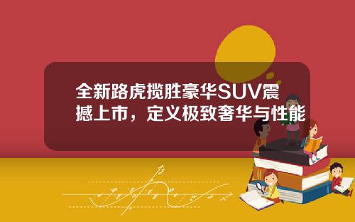 全新路虎揽胜豪华SUV震撼上市，定义极致奢华与性能
