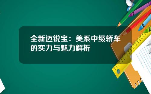 全新迈锐宝：美系中级轿车的实力与魅力解析