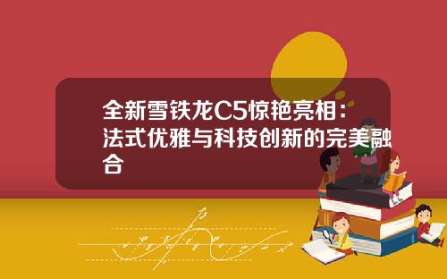 全新雪铁龙C5惊艳亮相：法式优雅与科技创新的完美融合