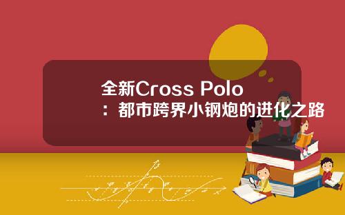 全新Cross Polo：都市跨界小钢炮的进化之路