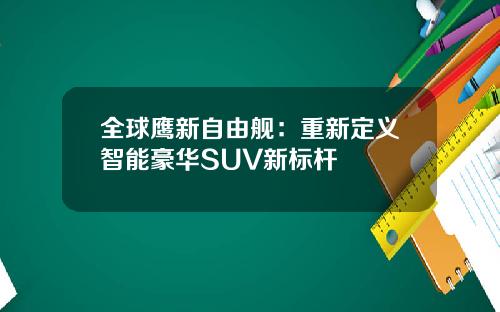 全球鹰新自由舰：重新定义智能豪华SUV新标杆