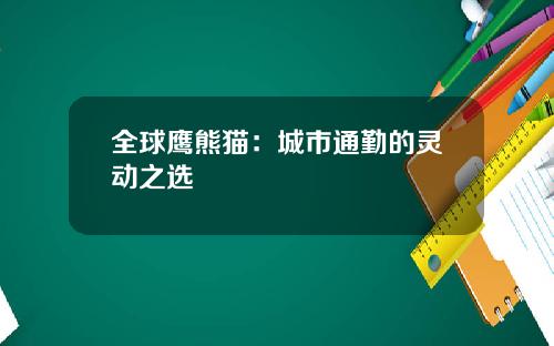 全球鹰熊猫：城市通勤的灵动之选