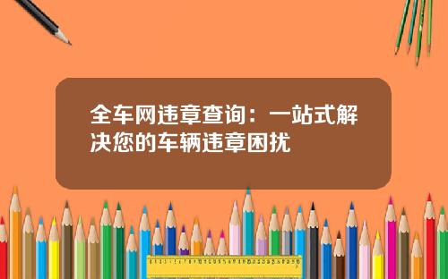 全车网违章查询：一站式解决您的车辆违章困扰